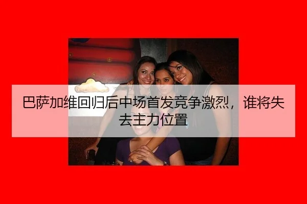 巴萨加维回归后中场首发竞争激烈,谁将失去主力位置