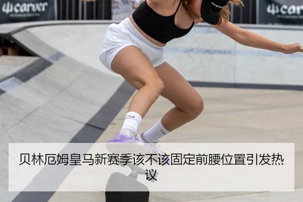 贝林厄姆皇马新赛季该不该固定前腰位置引发热议