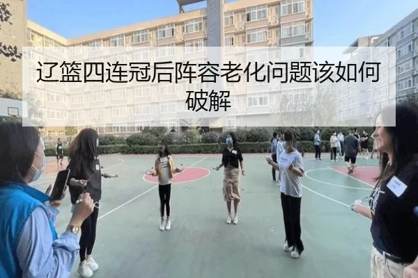 辽篮四连冠后阵容老化问题该如何破解