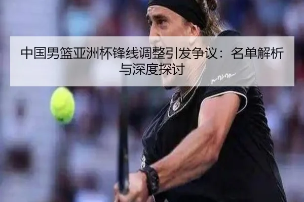 中国男篮亚洲杯锋线调整引发争议：名单解析与深度探讨